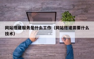 灌云网站搭建服务是什么工作（网站搭建需要什么技术）