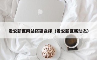灌云贵安新区网站搭建选择（贵安新区新动态）