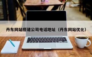 灌云丹东网站搭建公司电话地址（丹东网站优化）