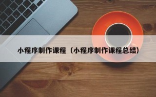 灌云小程序制作课程（小程序制作课程总结）