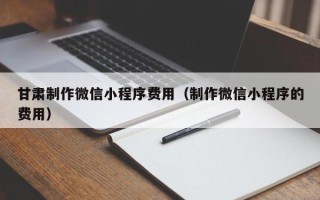灌云甘肃制作微信小程序费用（制作微信小程序的费用）