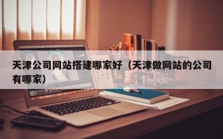 灌云天津公司网站搭建哪家好（天津做网站的公司有哪家）