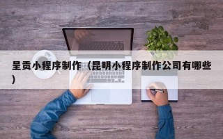 灌云呈贡小程序制作（昆明小程序制作公司有哪些）