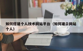 灌云如何搭建个人技术网站平台（如何建立网站 个人）