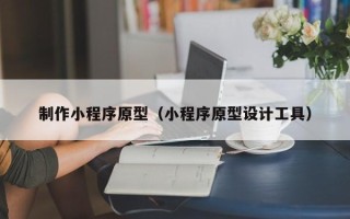 灌云制作小程序原型（小程序原型设计工具）