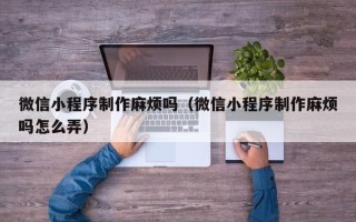 灌云微信小程序制作麻烦吗（微信小程序制作麻烦吗怎么弄）