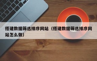 灌云搭建数据筛选排序网站（搭建数据筛选排序网站怎么做）