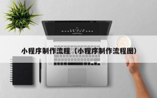 灌云小程序制作流程（小程序制作流程图）